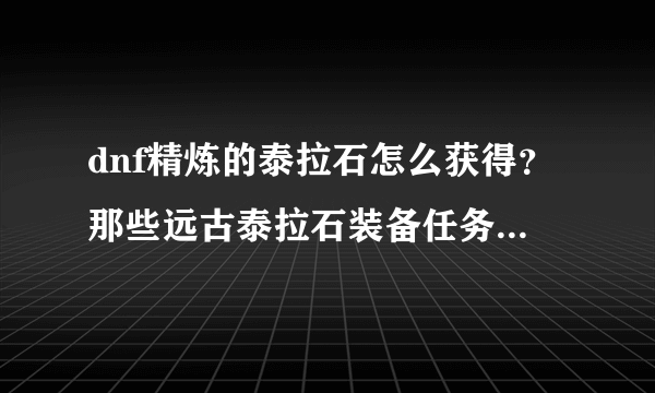 dnf精炼的泰拉石怎么获得？那些远古泰拉石装备任务要做吗？还是直接去升级好？