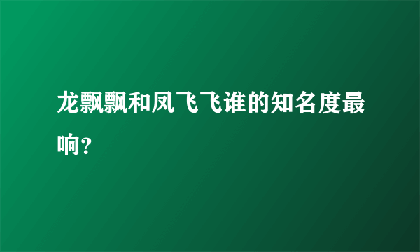 龙飘飘和凤飞飞谁的知名度最响？