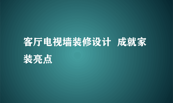 客厅电视墙装修设计  成就家装亮点