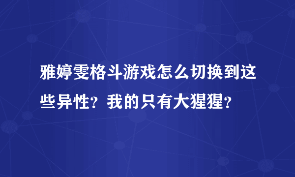 雅婷雯格斗游戏怎么切换到这些异性？我的只有大猩猩？