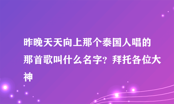 昨晚天天向上那个泰国人唱的那首歌叫什么名字？拜托各位大神