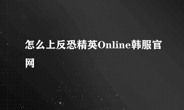 怎么上反恐精英Online韩服官网
