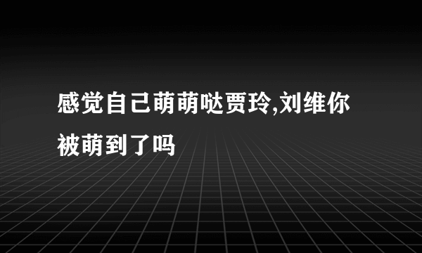 感觉自己萌萌哒贾玲,刘维你被萌到了吗