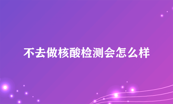 不去做核酸检测会怎么样