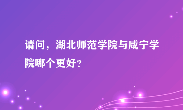 请问，湖北师范学院与咸宁学院哪个更好？