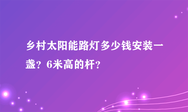 乡村太阳能路灯多少钱安装一盏？6米高的杆？