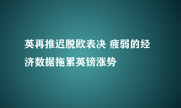 英再推迟脱欧表决 疲弱的经济数据拖累英镑涨势