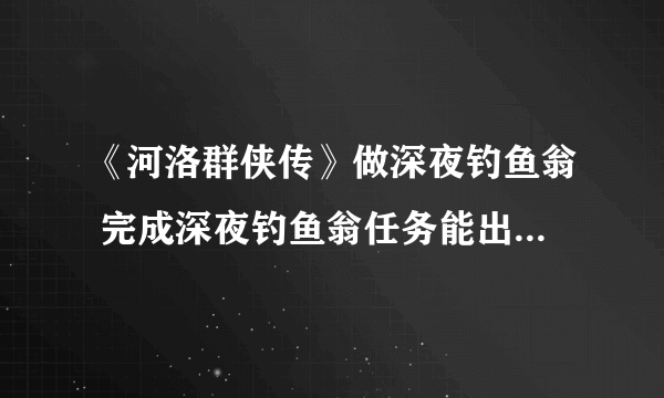 《河洛群侠传》做深夜钓鱼翁 完成深夜钓鱼翁任务能出太公钓鱼式