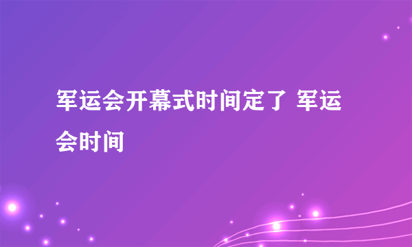 军运会开幕式时间定了 军运会时间