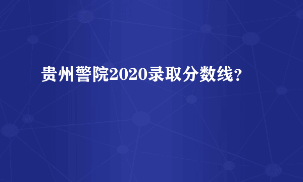 贵州警院2020录取分数线？
