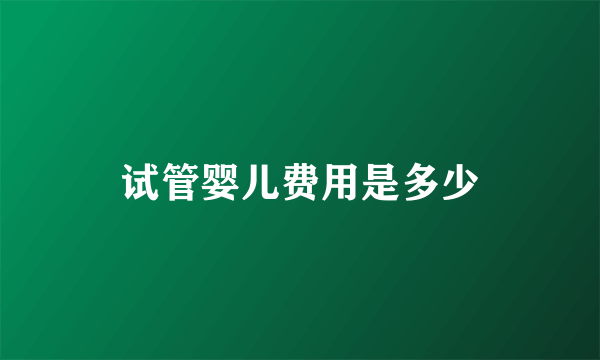 试管婴儿费用是多少