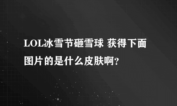LOL冰雪节砸雪球 获得下面图片的是什么皮肤啊？
