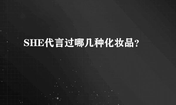SHE代言过哪几种化妆品？