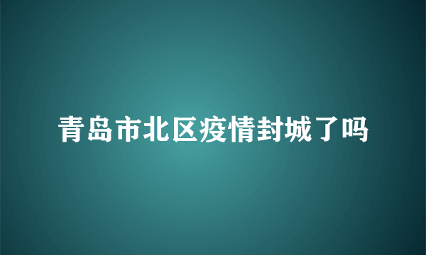 青岛市北区疫情封城了吗