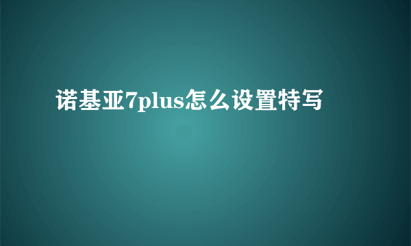 诺基亚7plus怎么设置特写