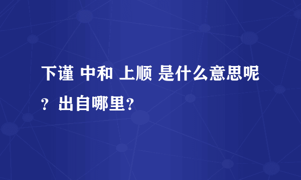 下谨 中和 上顺 是什么意思呢？出自哪里？