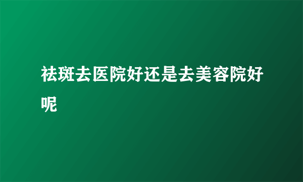 祛斑去医院好还是去美容院好呢