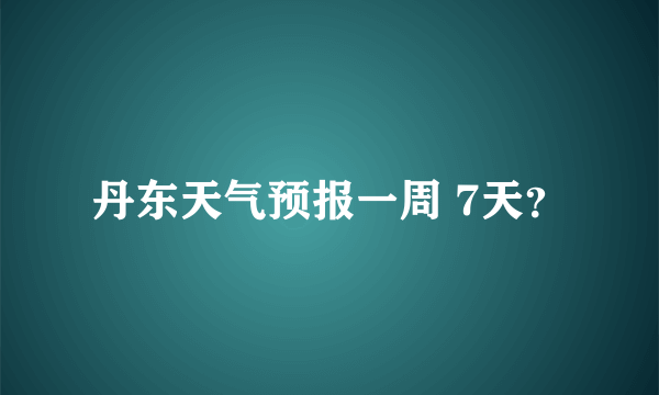 丹东天气预报一周 7天？