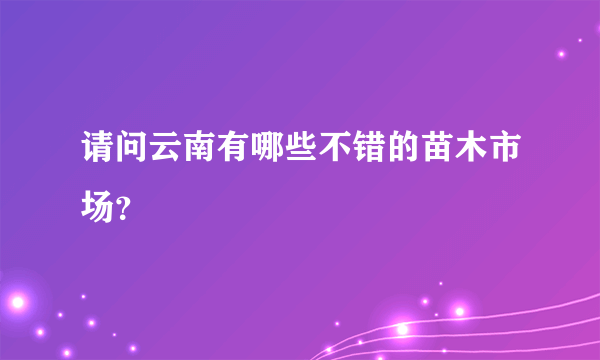 请问云南有哪些不错的苗木市场？