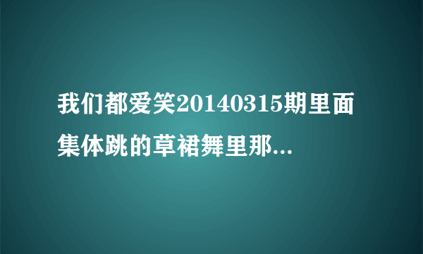我们都爱笑20140315期里面集体跳的草裙舞里那首歌是叫什？
