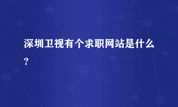 深圳卫视有个求职网站是什么?