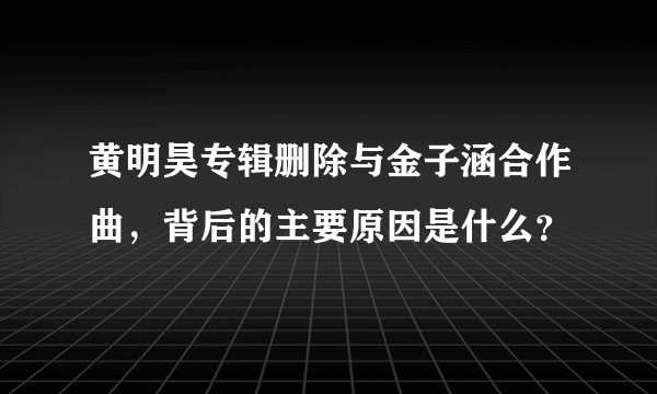 黄明昊专辑删除与金子涵合作曲，背后的主要原因是什么？