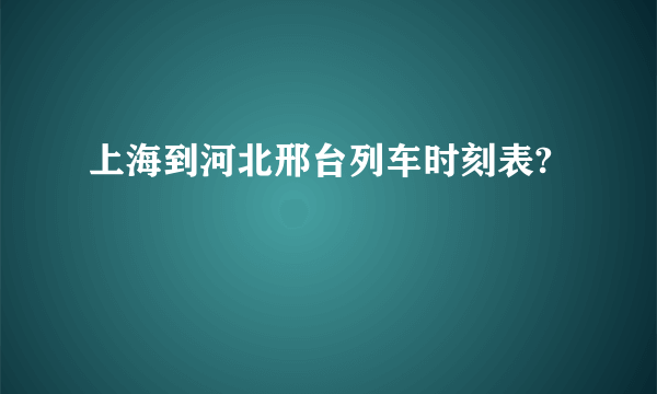 上海到河北邢台列车时刻表?