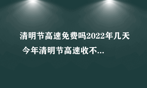 清明节高速免费吗2022年几天 今年清明节高速收不收过路费