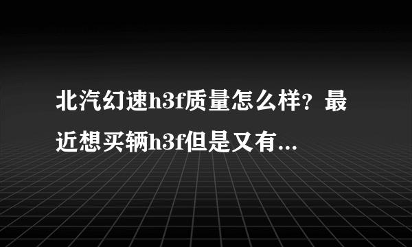 北汽幻速h3f质量怎么样？最近想买辆h3f但是又有点担心质量问题，有买了的朋友吗？可以说说吗？