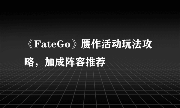 《FateGo》赝作活动玩法攻略，加成阵容推荐