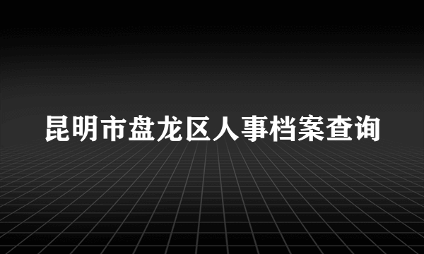 昆明市盘龙区人事档案查询