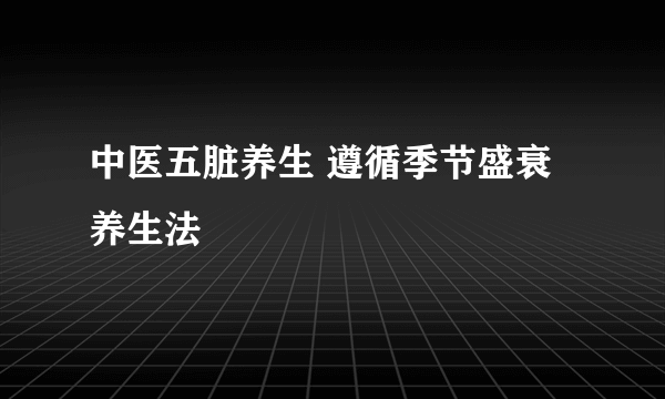 中医五脏养生 遵循季节盛衰养生法
