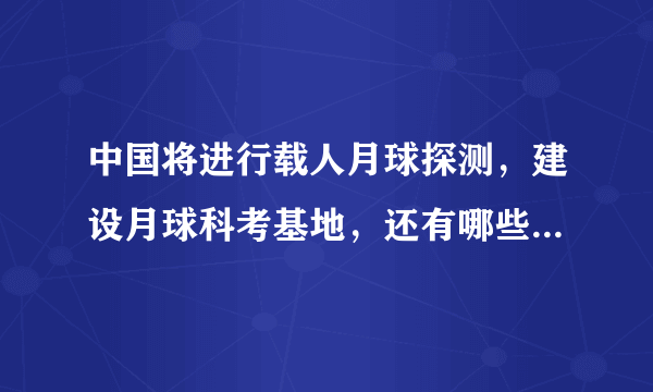 中国将进行载人月球探测，建设月球科考基地，还有哪些信息值得关注？