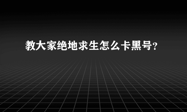 教大家绝地求生怎么卡黑号？