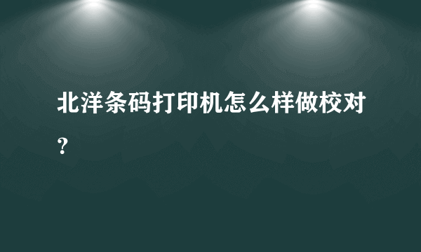 北洋条码打印机怎么样做校对？