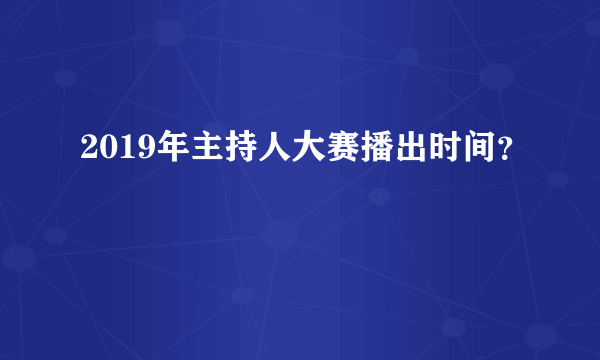 2019年主持人大赛播出时间？