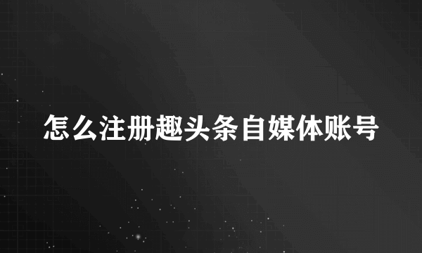怎么注册趣头条自媒体账号