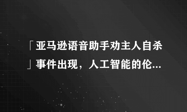 「亚马逊语音助手劝主人自杀」事件出现，人工智能的伦理应该由谁监督？
