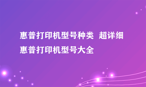 惠普打印机型号种类  超详细惠普打印机型号大全