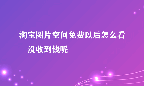 淘宝图片空间免费以后怎么看収没收到钱呢