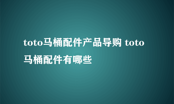 toto马桶配件产品导购 toto马桶配件有哪些