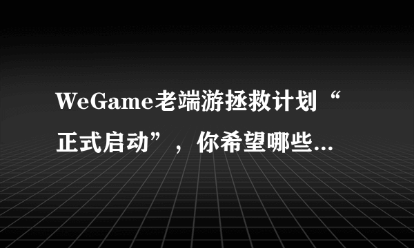 WeGame老端游拯救计划“正式启动”，你希望哪些经典端游“复活”？