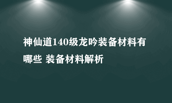 神仙道140级龙吟装备材料有哪些 装备材料解析