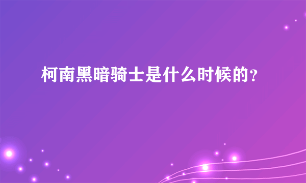 柯南黑暗骑士是什么时候的？