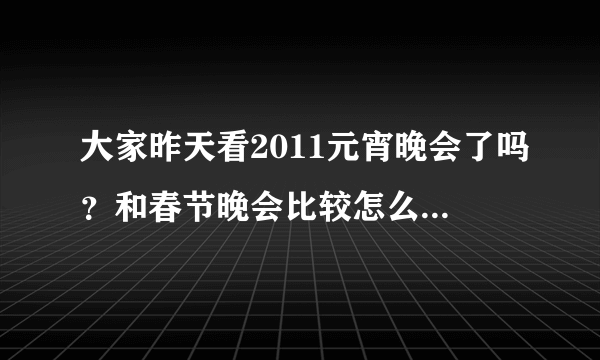 大家昨天看2011元宵晚会了吗？和春节晚会比较怎么样？？？？？？