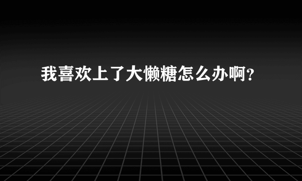 我喜欢上了大懒糖怎么办啊？