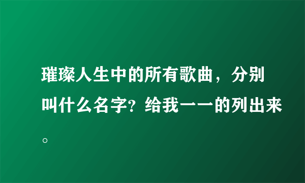 璀璨人生中的所有歌曲，分别叫什么名字？给我一一的列出来。