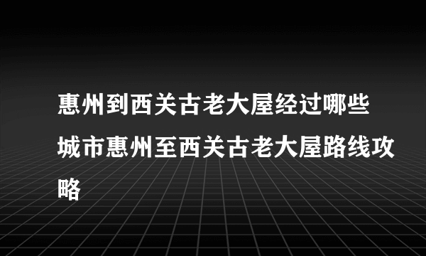 惠州到西关古老大屋经过哪些城市惠州至西关古老大屋路线攻略