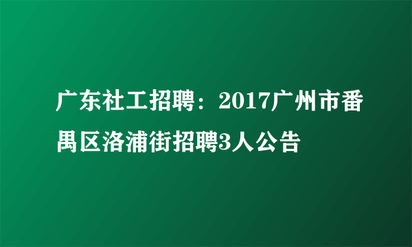 广东社工招聘：2017广州市番禺区洛浦街招聘3人公告