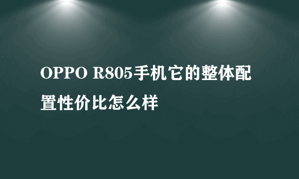 OPPO R805手机它的整体配置性价比怎么样